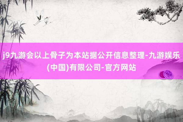 j9九游会以上骨子为本站据公开信息整理-九游娱乐(中国)有限公司-官方网站