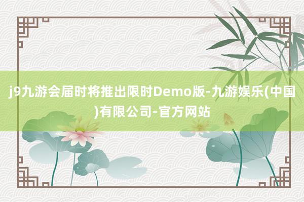 j9九游会届时将推出限时Demo版-九游娱乐(中国)有限公司-官方网站