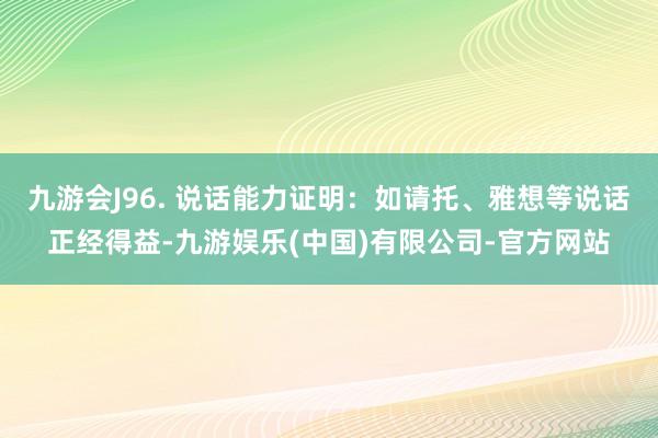 九游会J96. 说话能力证明：如请托、雅想等说话正经得益-九游娱乐(中国)有限公司-官方网站