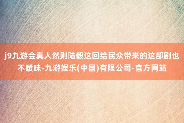 j9九游会真人然则陆毅这回给民众带来的这部剧也不暧昧-九游娱乐(中国)有限公司-官方网站