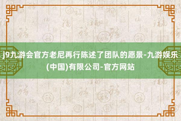 j9九游会官方老尼再行陈述了团队的愿景-九游娱乐(中国)有限公司-官方网站