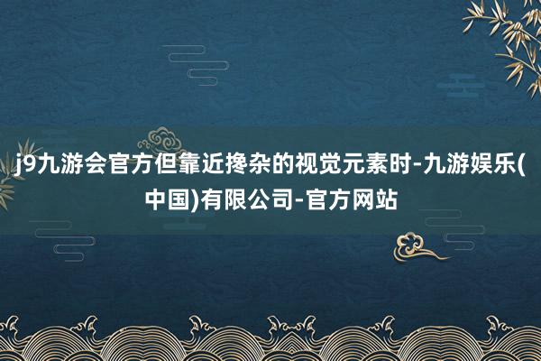 j9九游会官方但靠近搀杂的视觉元素时-九游娱乐(中国)有限公司-官方网站