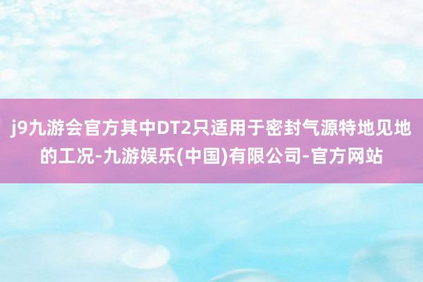 j9九游会官方其中DT2只适用于密封气源特地见地的工况-九游娱乐(中国)有限公司-官方网站