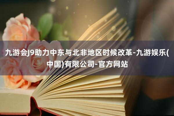 九游会J9助力中东与北非地区时候改革-九游娱乐(中国)有限公司-官方网站