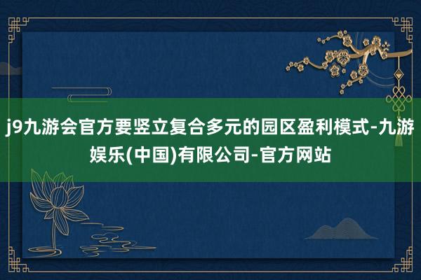 j9九游会官方要竖立复合多元的园区盈利模式-九游娱乐(中国)有限公司-官方网站