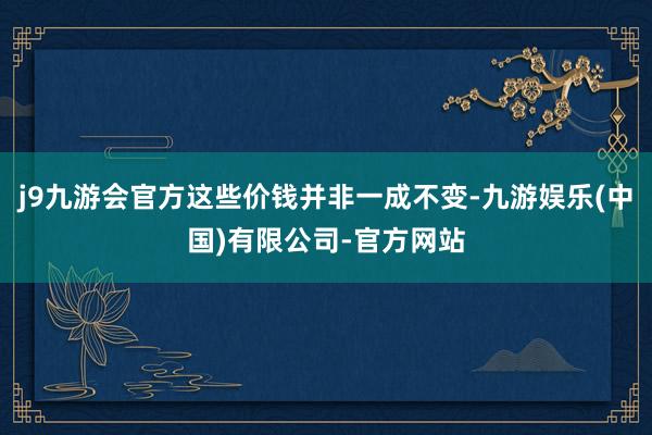 j9九游会官方这些价钱并非一成不变-九游娱乐(中国)有限公司-官方网站