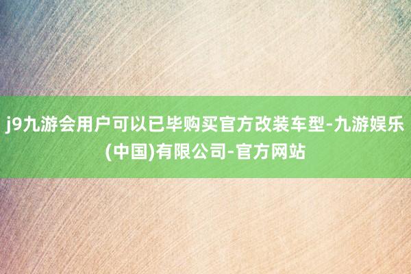 j9九游会用户可以已毕购买官方改装车型-九游娱乐(中国)有限公司-官方网站