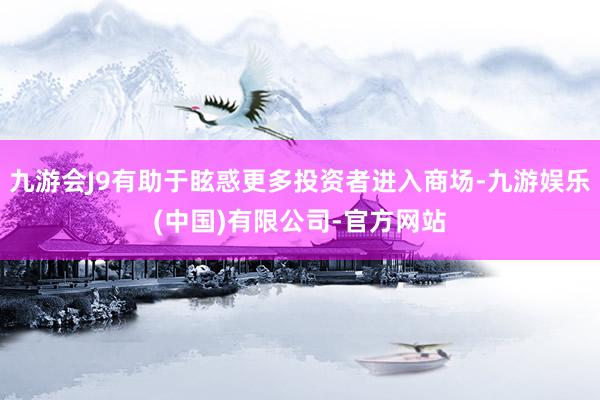 九游会J9有助于眩惑更多投资者进入商场-九游娱乐(中国)有限公司-官方网站