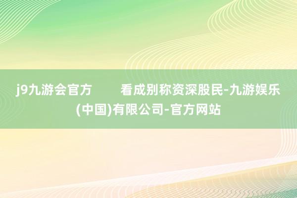 j9九游会官方        看成别称资深股民-九游娱乐(中国)有限公司-官方网站