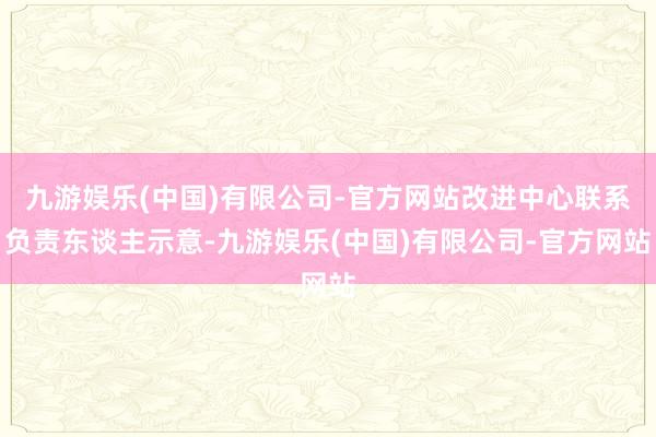 九游娱乐(中国)有限公司-官方网站改进中心联系负责东谈主示意-九游娱乐(中国)有限公司-官方网站