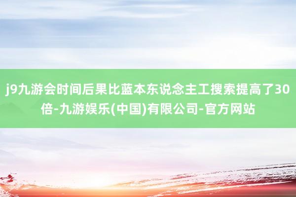 j9九游会时间后果比蓝本东说念主工搜索提高了30倍-九游娱乐(中国)有限公司-官方网站