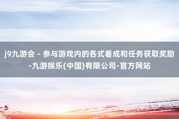 j9九游会 - 参与游戏内的各式看成和任务获取奖励-九游娱乐(中国)有限公司-官方网站