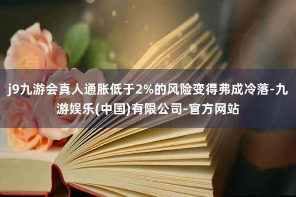 j9九游会真人通胀低于2%的风险变得弗成冷落-九游娱乐(中国)有限公司-官方网站