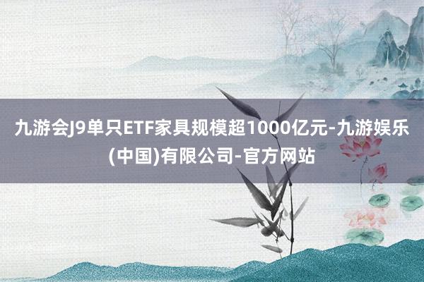 九游会J9单只ETF家具规模超1000亿元-九游娱乐(中国)有限公司-官方网站