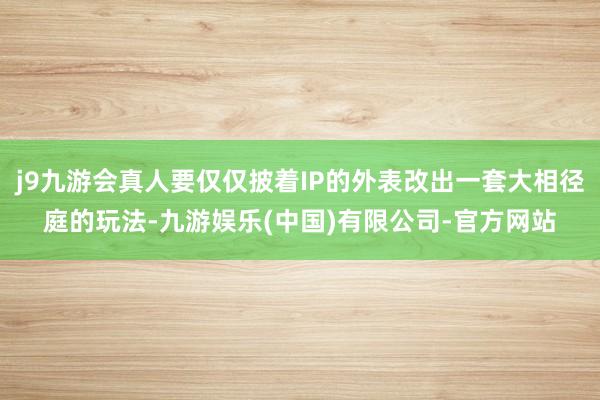 j9九游会真人要仅仅披着IP的外表改出一套大相径庭的玩法-九游娱乐(中国)有限公司-官方网站