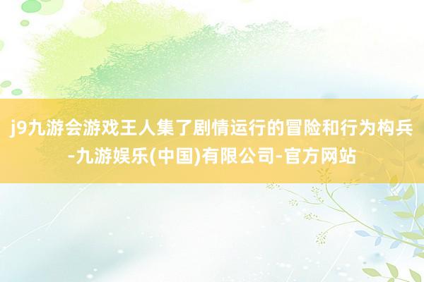 j9九游会游戏王人集了剧情运行的冒险和行为构兵-九游娱乐(中国)有限公司-官方网站