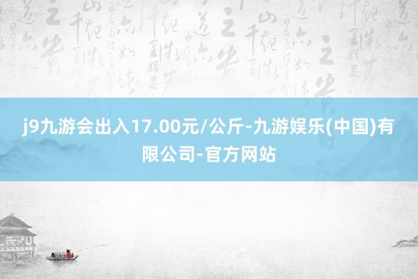 j9九游会出入17.00元/公斤-九游娱乐(中国)有限公司-官方网站