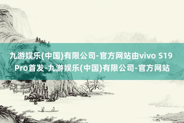 九游娱乐(中国)有限公司-官方网站由vivo S19 Pro首发-九游娱乐(中国)有限公司-官方网站