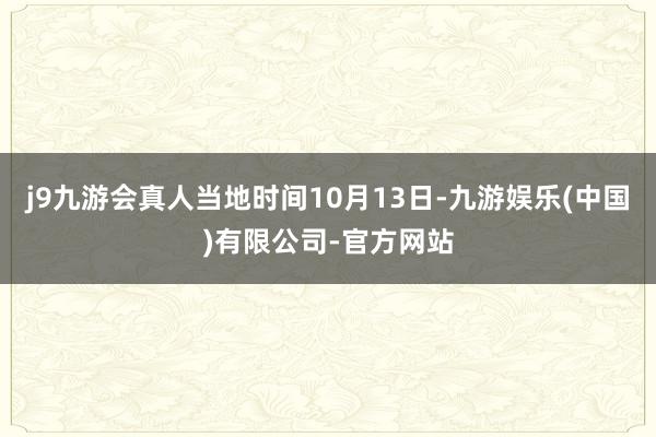 j9九游会真人当地时间10月13日-九游娱乐(中国)有限公司-官方网站