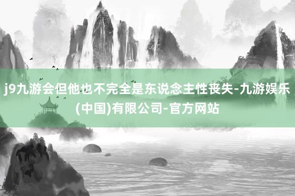 j9九游会但他也不完全是东说念主性丧失-九游娱乐(中国)有限公司-官方网站