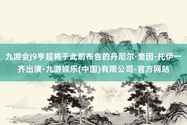 九游会J9亨超将于此前布告的丹尼尔·奎因-托伊一齐出演-九游娱乐(中国)有限公司-官方网站