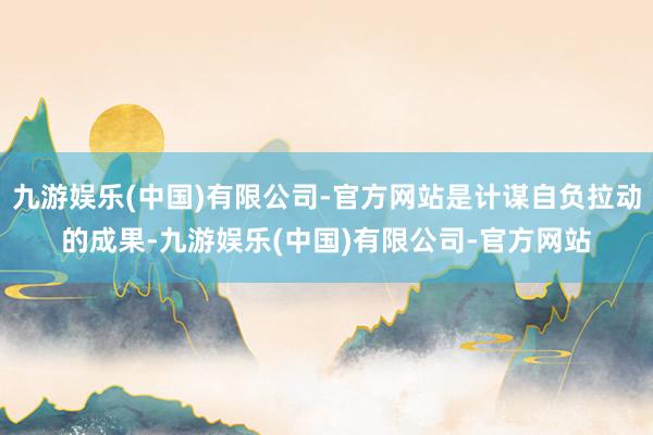 九游娱乐(中国)有限公司-官方网站是计谋自负拉动的成果-九游娱乐(中国)有限公司-官方网站