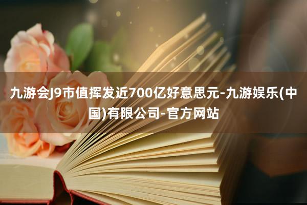 九游会J9市值挥发近700亿好意思元-九游娱乐(中国)有限公司-官方网站