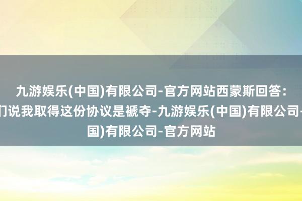 九游娱乐(中国)有限公司-官方网站西蒙斯回答：“东谈主们说我取得这份协议是褫夺-九游娱乐(中国)有限公司-官方网站