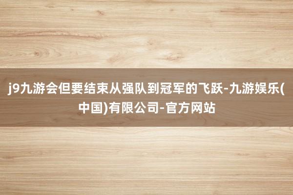 j9九游会但要结束从强队到冠军的飞跃-九游娱乐(中国)有限公司-官方网站