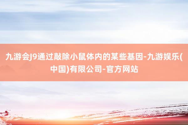 九游会J9通过敲除小鼠体内的某些基因-九游娱乐(中国)有限公司-官方网站