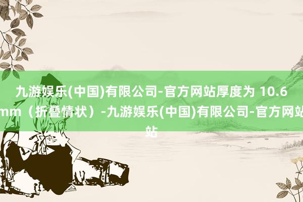 九游娱乐(中国)有限公司-官方网站厚度为 10.6mm（折叠情状）-九游娱乐(中国)有限公司-官方网站