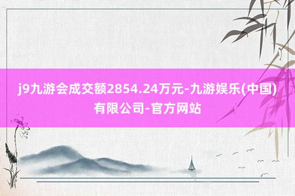 j9九游会成交额2854.24万元-九游娱乐(中国)有限公司-官方网站