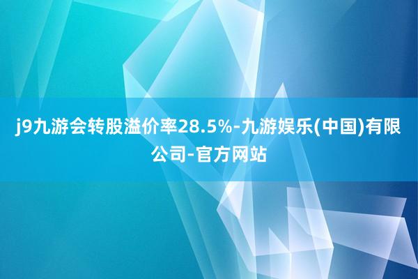 j9九游会转股溢价率28.5%-九游娱乐(中国)有限公司-官方网站