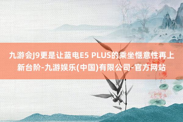 九游会J9更是让蓝电E5 PLUS的乘坐惬意性再上新台阶-九游娱乐(中国)有限公司-官方网站