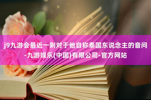 j9九游会最近一则对于他自称泰国东说念主的音问-九游娱乐(中国)有限公司-官方网站