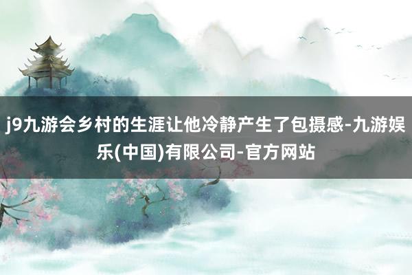 j9九游会乡村的生涯让他冷静产生了包摄感-九游娱乐(中国)有限公司-官方网站