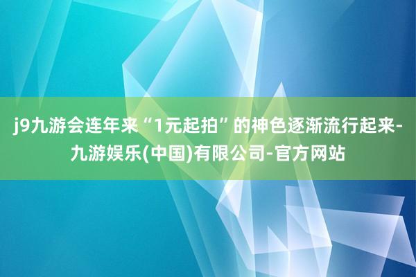 j9九游会连年来“1元起拍”的神色逐渐流行起来-九游娱乐(中国)有限公司-官方网站