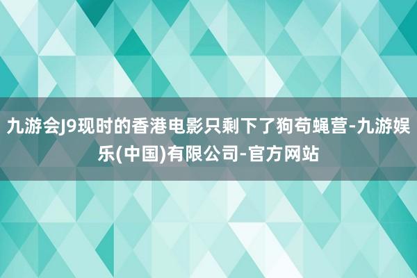 九游会J9现时的香港电影只剩下了狗苟蝇营-九游娱乐(中国)有限公司-官方网站