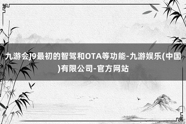 九游会J9最初的智驾和OTA等功能-九游娱乐(中国)有限公司-官方网站