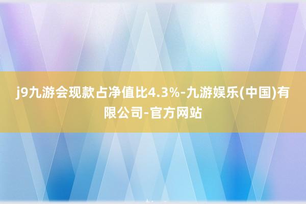 j9九游会现款占净值比4.3%-九游娱乐(中国)有限公司-官方网站