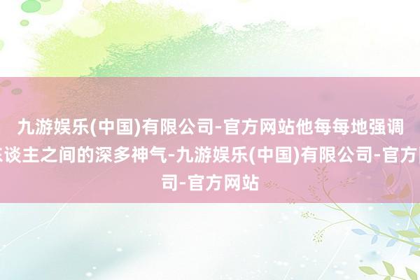 九游娱乐(中国)有限公司-官方网站他每每地强调两东谈主之间的深多神气-九游娱乐(中国)有限公司-官方网站