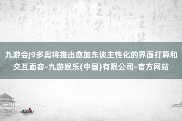 九游会J9多奥将推出愈加东谈主性化的界面打算和交互面容-九游娱乐(中国)有限公司-官方网站