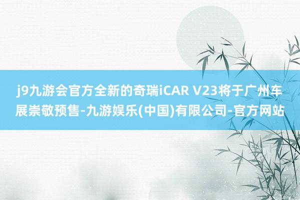 j9九游会官方全新的奇瑞iCAR V23将于广州车展崇敬预售-九游娱乐(中国)有限公司-官方网站