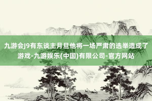 九游会J9有东谈主月旦他将一场严肃的选举造成了游戏-九游娱乐(中国)有限公司-官方网站