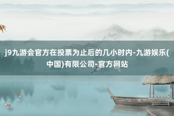 j9九游会官方在投票为止后的几小时内-九游娱乐(中国)有限公司-官方网站