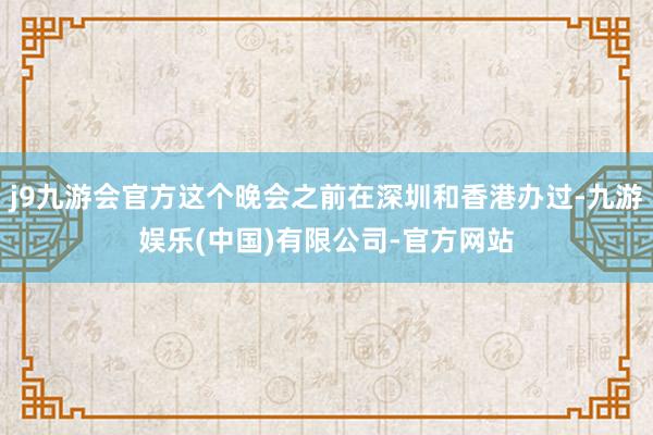 j9九游会官方这个晚会之前在深圳和香港办过-九游娱乐(中国)有限公司-官方网站