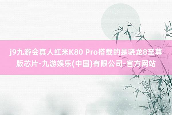 j9九游会真人红米K80 Pro搭载的是骁龙8至尊版芯片-九游娱乐(中国)有限公司-官方网站