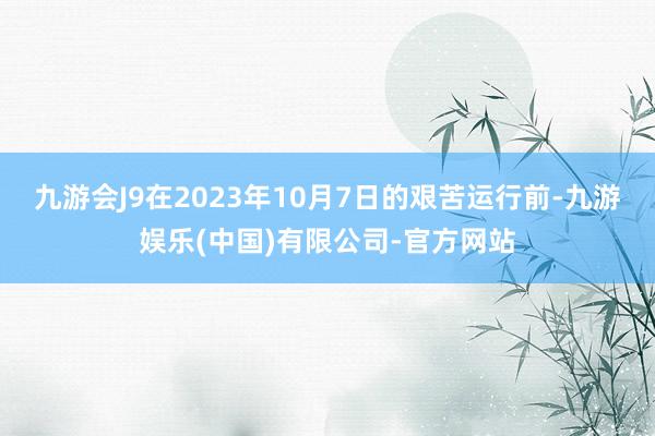 九游会J9在2023年10月7日的艰苦运行前-九游娱乐(中国)有限公司-官方网站