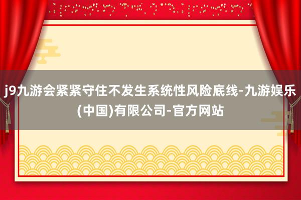 j9九游会紧紧守住不发生系统性风险底线-九游娱乐(中国)有限公司-官方网站