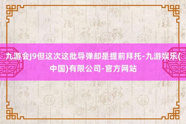 九游会J9但这次这批导弹却是提前拜托-九游娱乐(中国)有限公司-官方网站